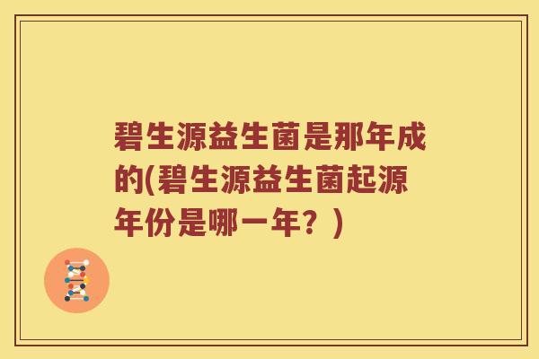 碧生源益生菌是那年成的(碧生源益生菌起源年份是哪一年？)