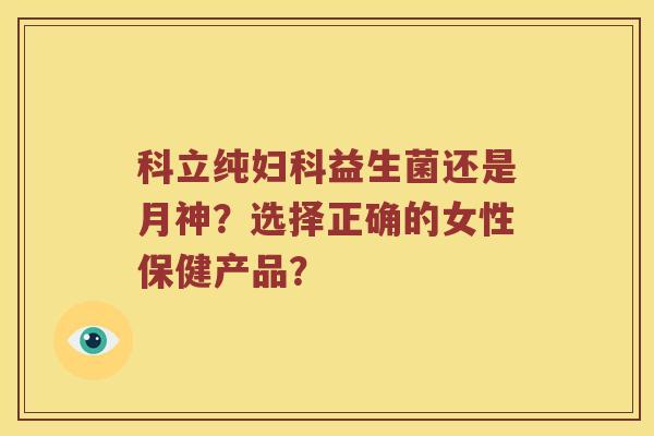 科立纯益生菌还是月神?选择正确的女性保健产品? 科立纯益生菌还是月神?选择正确的女性保健产品?
