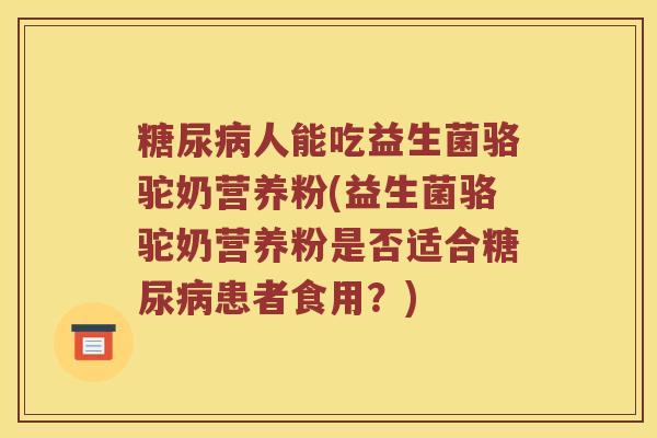 糖尿病人能吃益生菌骆驼奶营养粉(益生菌骆驼奶营养粉是否适合糖尿病患者食用？)