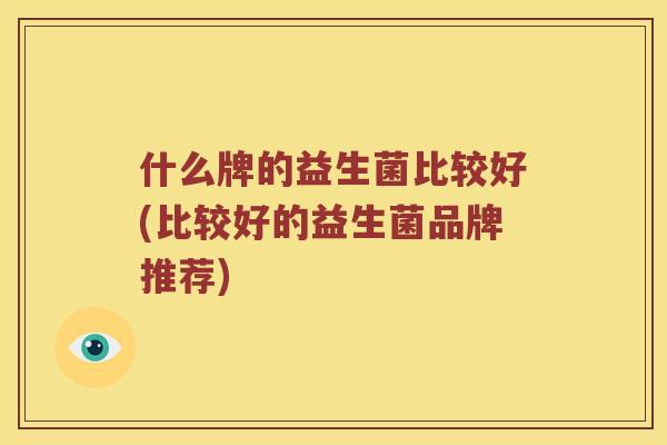 什么牌的益生菌比较好(比较好的益生菌品牌推荐)