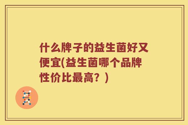 什么牌子的益生菌好又便宜(益生菌哪个品牌性价比最高？)