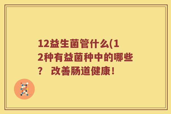12益生菌管什么(12种有益菌种中的哪些？ 改善肠道健康！