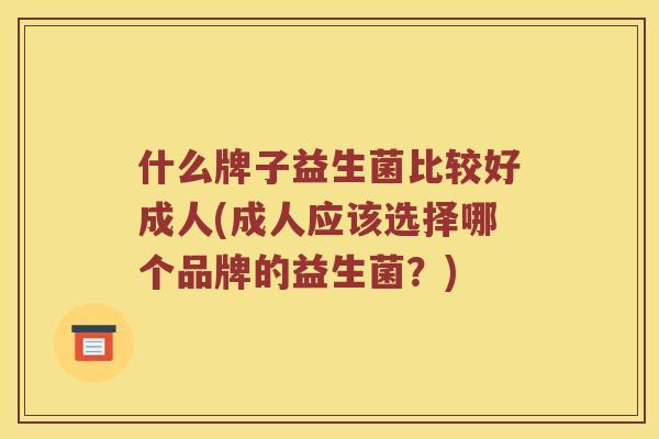 什么牌子益生菌比较好成人(成人应该选择哪个品牌的益生菌？)