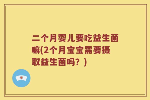 二个月婴儿要吃益生菌嘛(2个月宝宝需要摄取益生菌吗？)