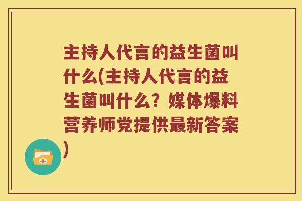主持人代言的益生菌叫什么(主持人代言的益生菌叫什么？媒体爆料营养师党提供最新答案)