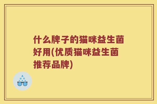 什么牌子的猫咪益生菌好用(优质猫咪益生菌推荐品牌)