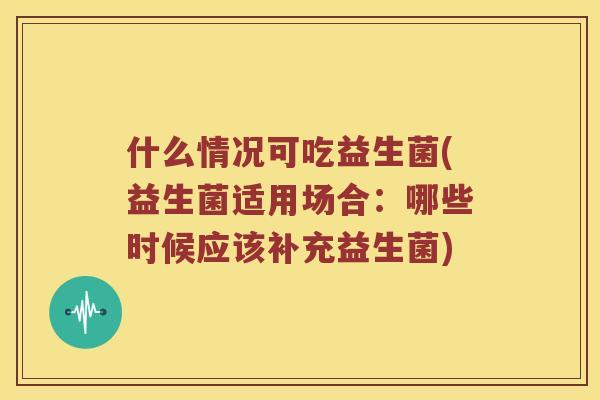 什么情况可吃益生菌(益生菌适用场合：哪些时候应该补充益生菌)