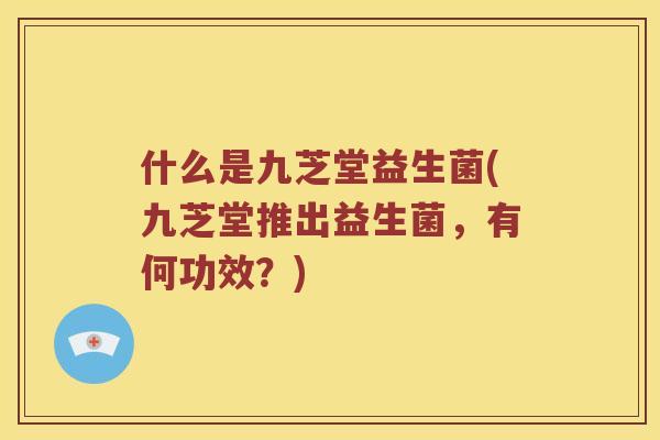 什么是九芝堂益生菌(九芝堂推出益生菌，有何功效？)