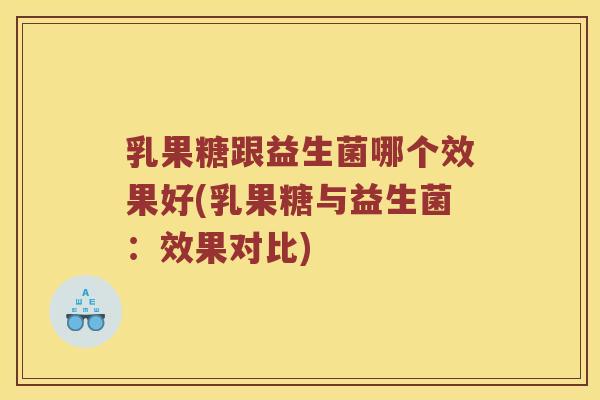 乳果糖跟益生菌哪个效果好(乳果糖与益生菌：效果对比)