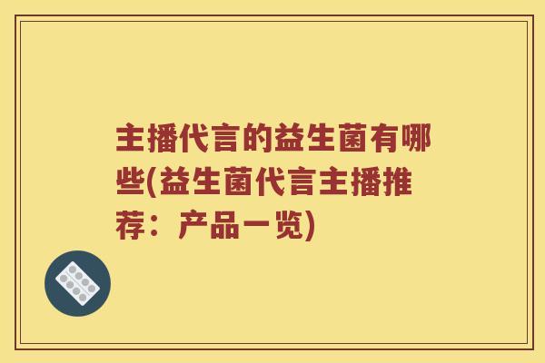 主播代言的益生菌有哪些(益生菌代言主播推荐：产品一览)
