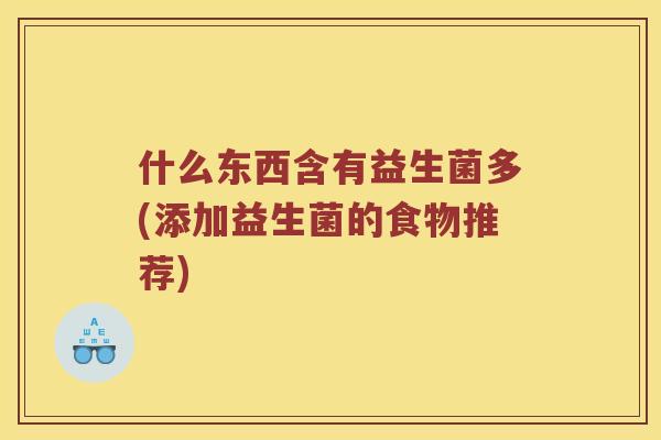 什么东西含有益生菌多(添加益生菌的食物推荐)