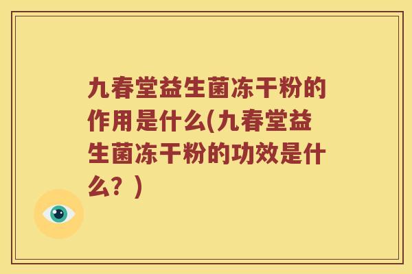 九春堂益生菌冻干粉的作用是什么(九春堂益生菌冻干粉的功效是什么？)