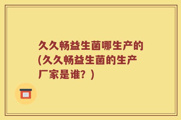 久久畅益生菌哪生产的(久久畅益生菌的生产厂家是谁？)