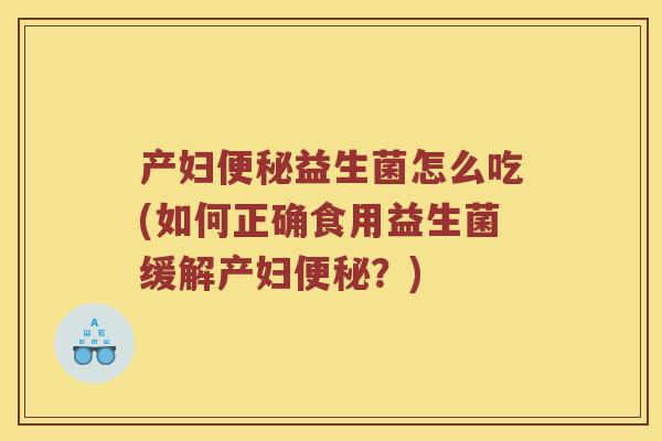 产妇便秘益生菌怎么吃(如何正确食用益生菌缓解产妇便秘？)