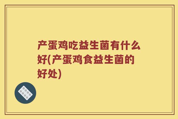 产蛋鸡吃益生菌有什么好(产蛋鸡食益生菌的好处)