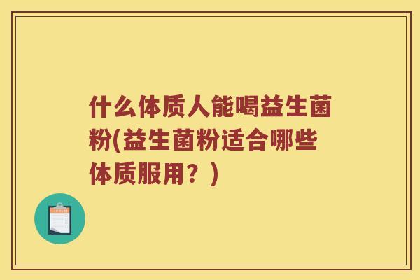 什么体质人能喝益生菌粉(益生菌粉适合哪些体质服用？)