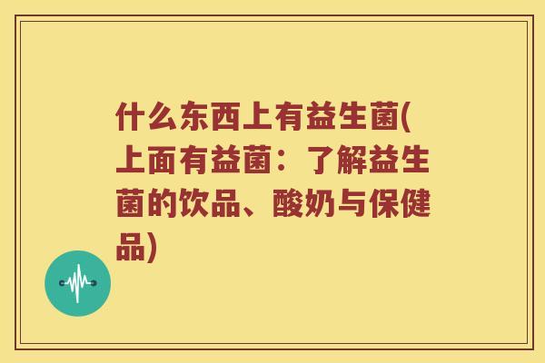 什么东西上有益生菌(上面有益菌：了解益生菌的饮品、酸奶与保健品)