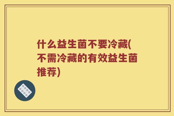 什么益生菌不要冷藏(不需冷藏的有效益生菌推荐)