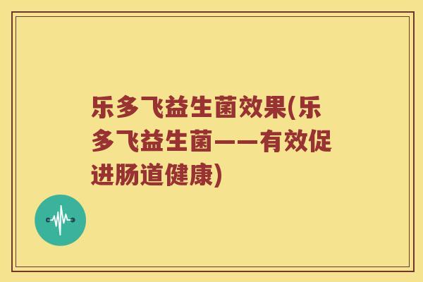 乐多飞益生菌效果(乐多飞益生菌——有效促进肠道健康)
