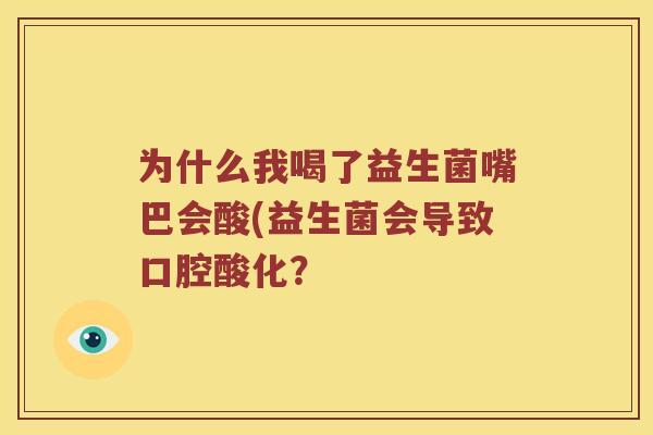 为什么我喝了益生菌嘴巴会酸(益生菌会导致口腔酸化？