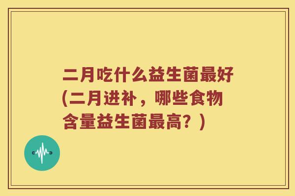 二月吃什么益生菌最好(二月进补，哪些食物含量益生菌最高？)