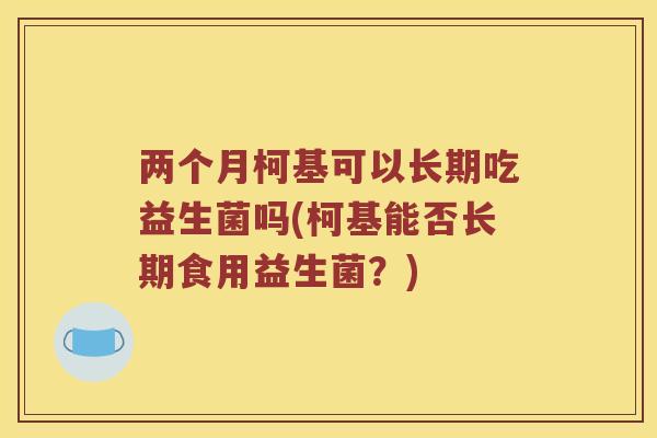 两个月柯基可以长期吃益生菌吗(柯基能否长期食用益生菌？)