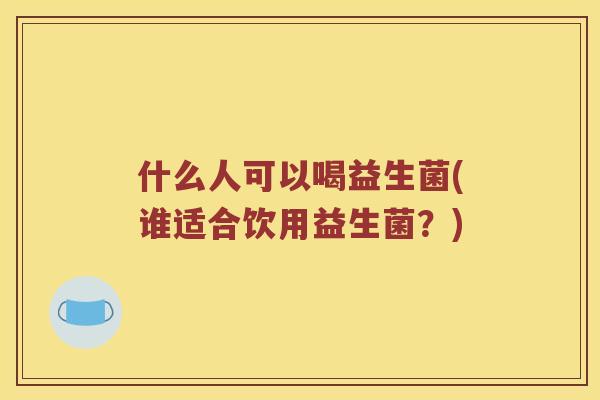 什么人可以喝益生菌(谁适合饮用益生菌？)
