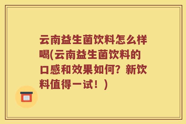 云南益生菌饮料怎么样喝(云南益生菌饮料的口感和效果如何？新饮料值得一试！)