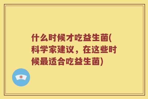 什么时候才吃益生菌(科学家建议，在这些时候最适合吃益生菌)