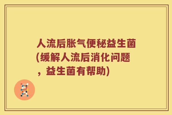人流后胀气便秘益生菌(缓解人流后消化问题，益生菌有帮助)