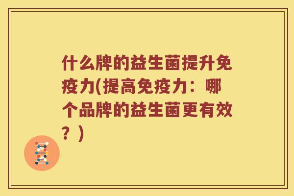 什么牌的益生菌提升免疫力(提高免疫力：哪个品牌的益生菌更有效？)
