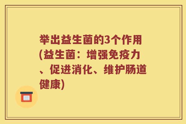 举出益生菌的3个作用(益生菌：增强免疫力、促进消化、维护肠道健康)