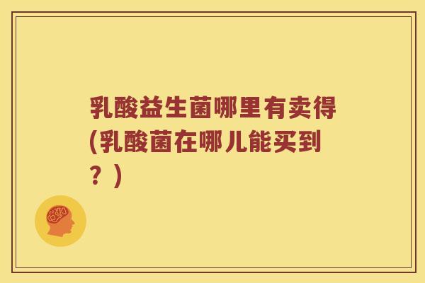 乳酸益生菌哪里有卖得(乳酸菌在哪儿能买到？)