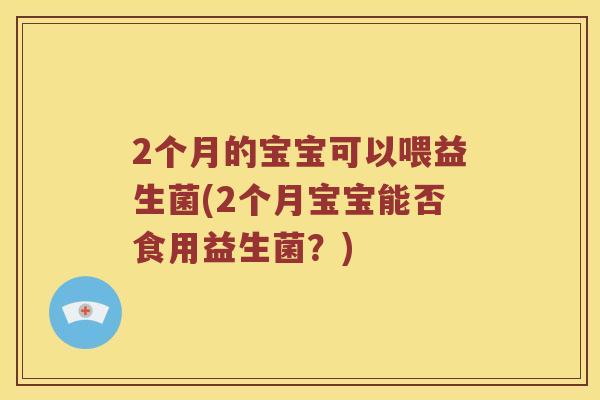 2个月的宝宝可以喂益生菌(2个月宝宝能否食用益生菌？)