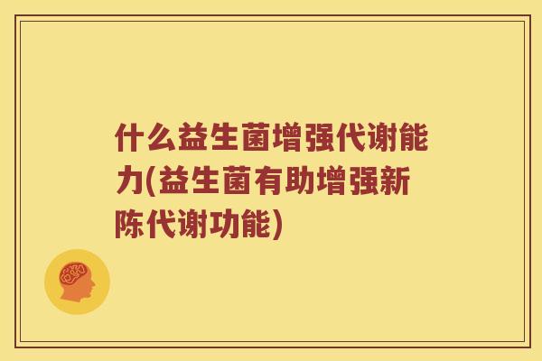 什么益生菌增强代谢能力(益生菌有助增强新陈代谢功能)