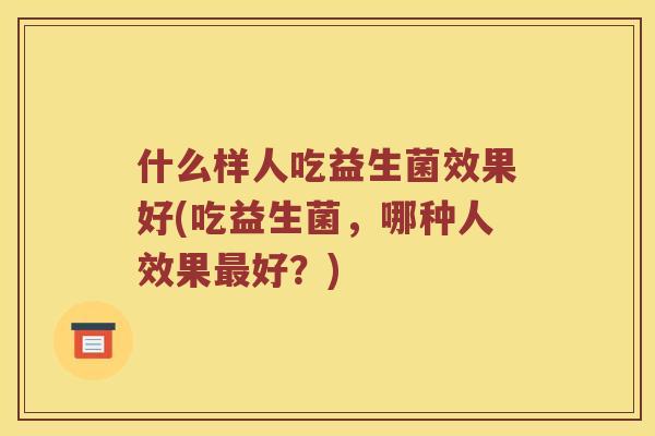 什么样人吃益生菌效果好(吃益生菌，哪种人效果最好？)