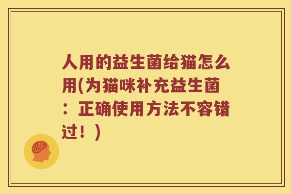 人用的益生菌给猫怎么用(为猫咪补充益生菌：正确使用方法不容错过！)