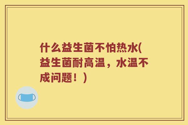 什么益生菌不怕热水(益生菌耐高温，水温不成问题！)