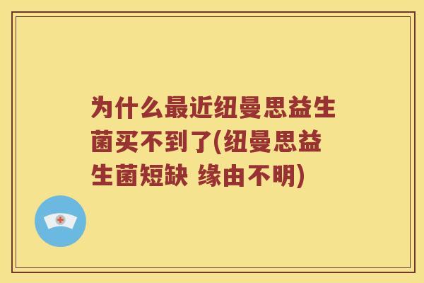 为什么最近纽曼思益生菌买不到了(纽曼思益生菌短缺 缘由不明)