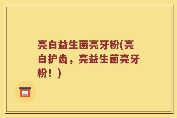 亮白益生菌亮牙粉(亮白护齿，亮益生菌亮牙粉！)