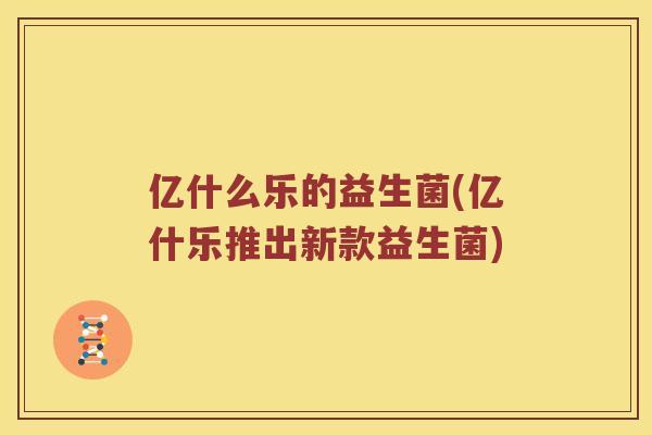 亿什么乐的益生菌(亿什乐推出新款益生菌)