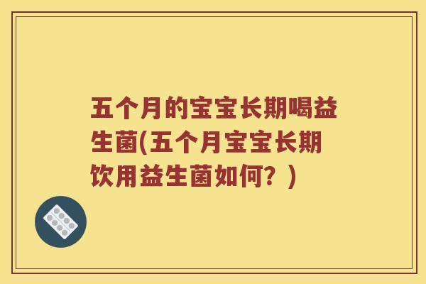 五个月的宝宝长期喝益生菌(五个月宝宝长期饮用益生菌如何？)