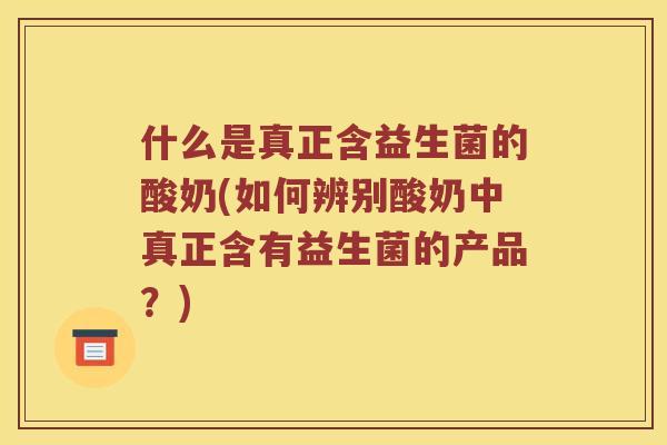 什么是真正含益生菌的酸奶(如何辨别酸奶中真正含有益生菌的产品？)