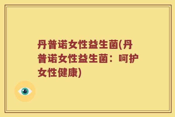 丹普诺女性益生菌(丹普诺女性益生菌：呵护女性健康)
