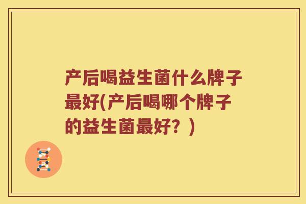 产后喝益生菌什么牌子最好(产后喝哪个牌子的益生菌最好？)