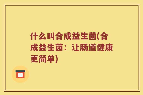 什么叫合成益生菌(合成益生菌:让肠道健康更简单) 什么叫合成益生菌(合成益生菌:让肠道健康更简单)