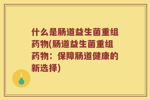 什么是肠道益生菌重组药物(肠道益生菌重组药物：保障肠道健康的新选择)