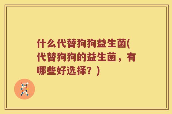 什么代替狗狗益生菌(代替狗狗的益生菌，有哪些好选择？)