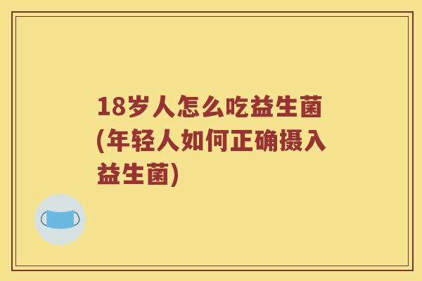 18岁人怎么吃益生菌(年轻人如何正确摄入益生菌)