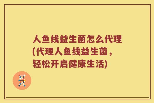 人鱼线益生菌怎么代理(代理人鱼线益生菌，轻松开启健康生活)